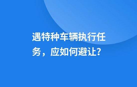 遇特种车辆执行任务，应如何避让？