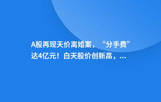 A股再现天价离婚案，“分手费”达4亿元！白天股价创新高，晚上公告实控人已离婚！三个月股价暴涨194%