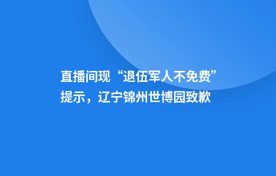 直播间现“退伍军人不免费”提示，辽宁锦州世博园致歉