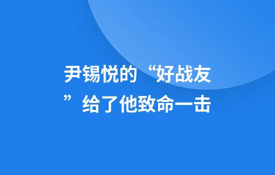 尹锡悦的“好战友”给了他致命一击