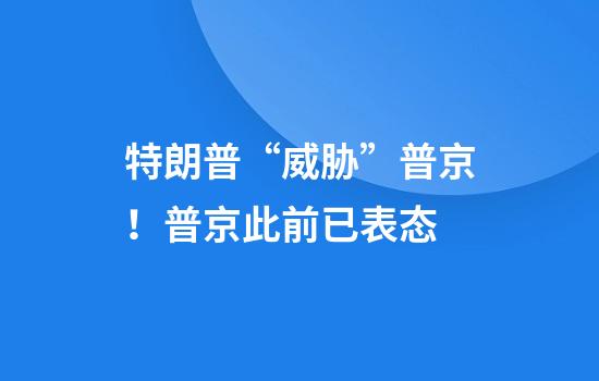 特朗普“威胁”普京！普京此前已表态