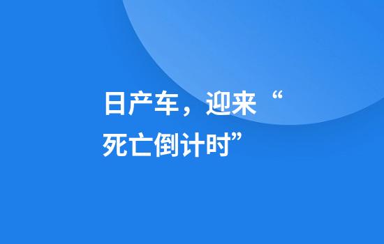 日产车，迎来“死亡倒计时”