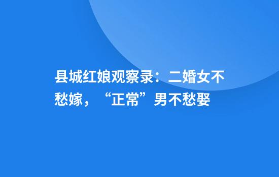 县城红娘观察录：二婚女不愁嫁，“正常”男不愁娶
