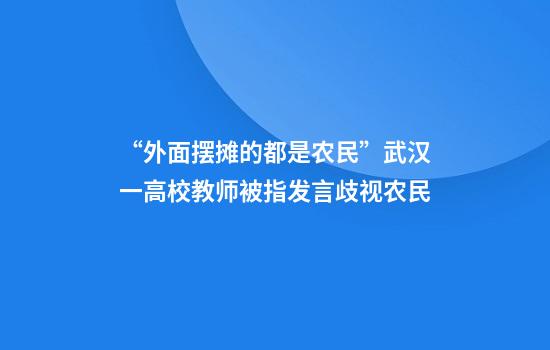 “外面摆摊的都是农民”武汉一高校教师被指发言歧视农民