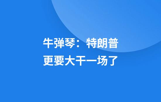 牛弹琴：特朗普更要大干一场了