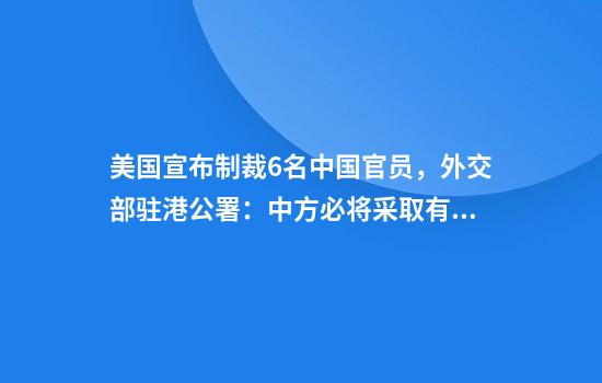 美国宣布制裁6名中国官员，外交部驻港公署：中方必将采取有力措施反制
