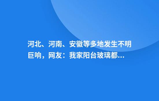 河北、河南、安徽等多地发生不明巨响，网友：我家阳台玻璃都震晃了