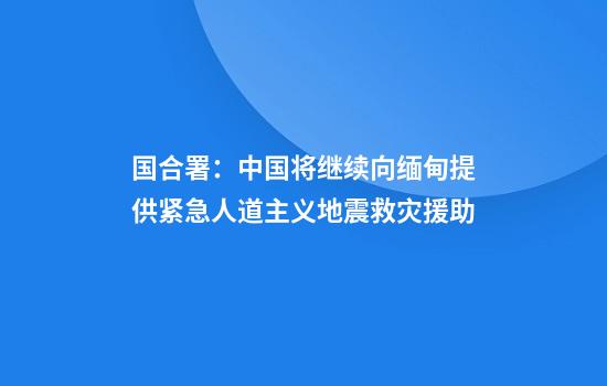 国合署：中国将继续向缅甸提供紧急人道主义地震救灾援助