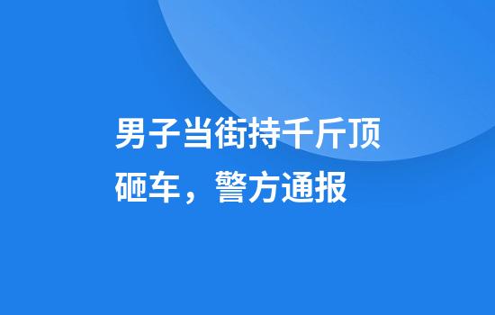 男子当街持千斤顶砸车，警方通报