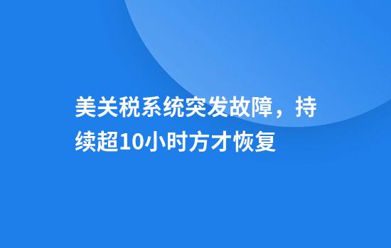 美关税系统突发故障，持续超10小时方才恢复