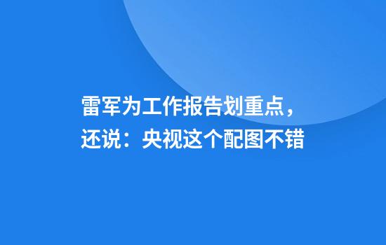 雷军为工作报告划重点，还说：央视这个配图不错
