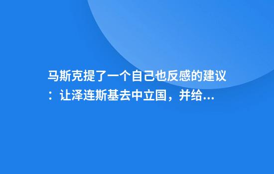马斯克提了一个自己也反感的建议：让泽连斯基去中立国，并给与他特赦