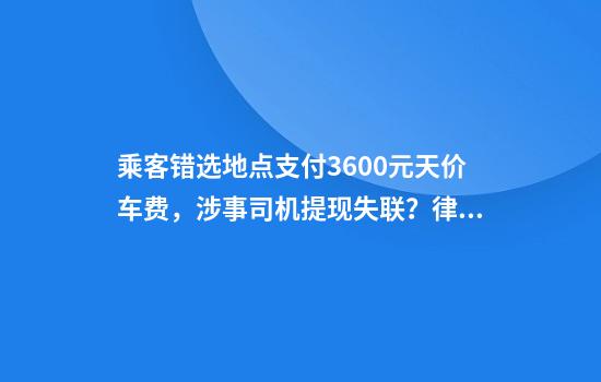 乘客错选地点支付3600元天价车费，涉事司机提现失联？律师解读
