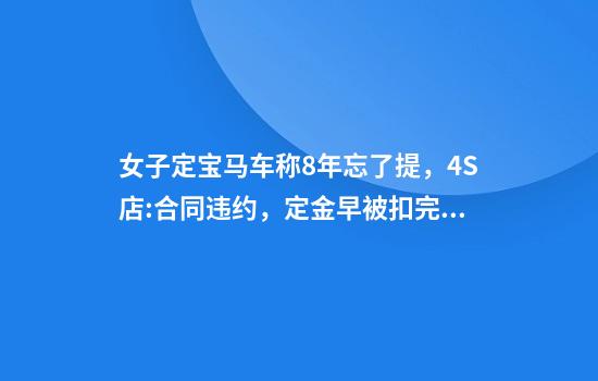 女子定宝马车称8年忘了提，4S店:合同违约，定金早被扣完了