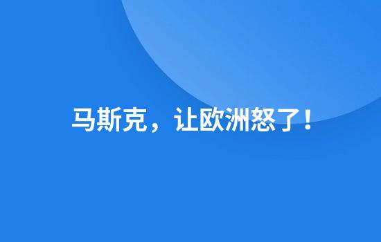 马斯克，让欧洲怒了！