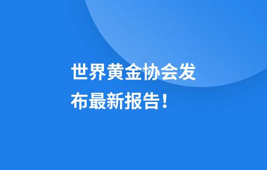 世界黄金协会发布最新报告！