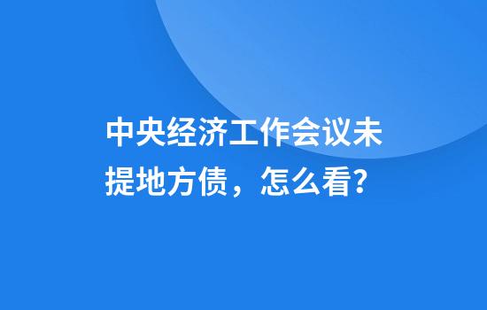 中央经济工作会议未提地方债，怎么看？