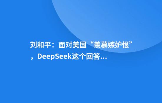 刘和平：面对美国“羡慕嫉妒恨”，DeepSeek这个回答太妙了