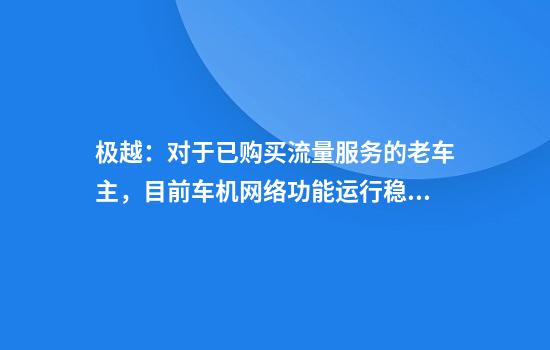 极越：对于已购买流量服务的老车主，目前车机网络功能运行稳定