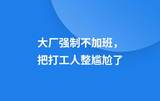 大厂强制不加班，把打工人整尴尬了