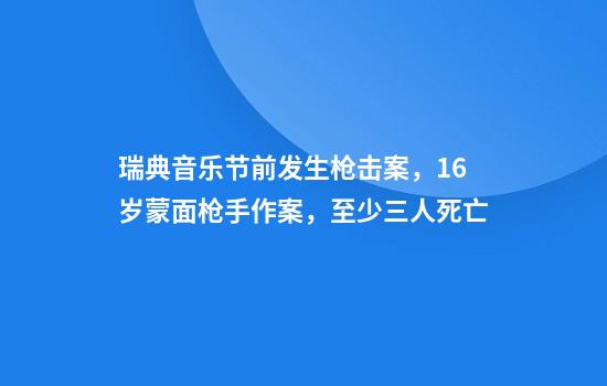 瑞典音乐节前发生枪击案，16岁蒙面枪手作案，至少三人死亡