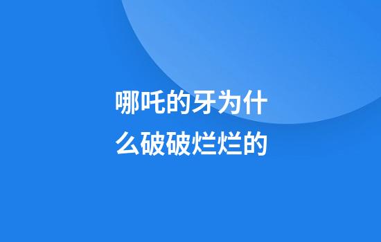 哪吒的牙为什么破破烂烂的