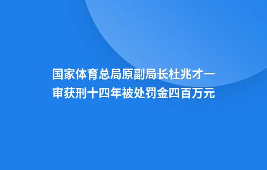 国家体育总局原副局长杜兆才一审获刑十四年被处罚金四百万元