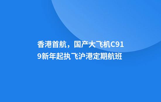 香港首航，国产大飞机C919新年起执飞沪港定期航班
