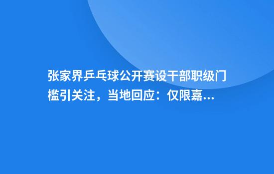 张家界乒乓球公开赛设干部职级门槛引关注，当地回应：仅限嘉宾组，其他组别全民开放