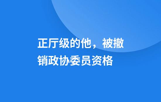 正厅级的他，被撤销政协委员资格