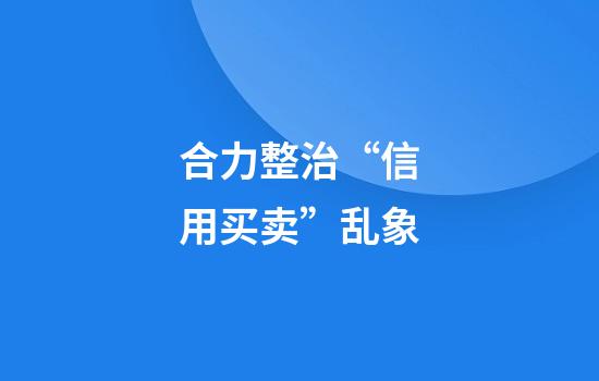合力整治“信用买卖”乱象