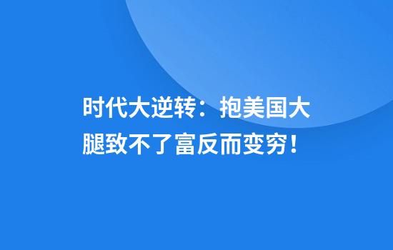 时代大逆转：抱美国大腿致不了富反而变穷！