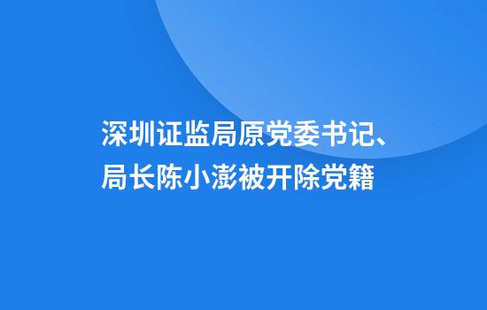 深圳证监局原党委书记、局长陈小澎被开除党籍