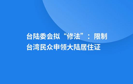 台陆委会拟“修法”：限制台湾民众申领大陆居住证