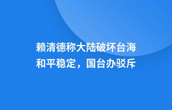 赖清德称大陆破坏台海和平稳定，国台办驳斥