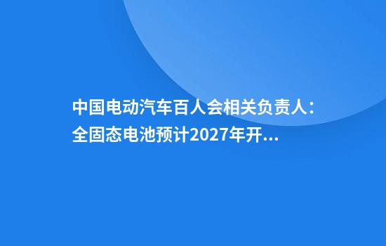 中国电动汽车百人会相关负责人：全固态电池预计2027年开始装车