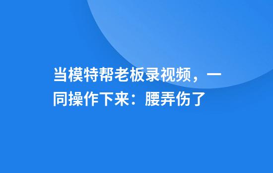 当模特帮老板录视频，一同操作下来：腰弄伤了
