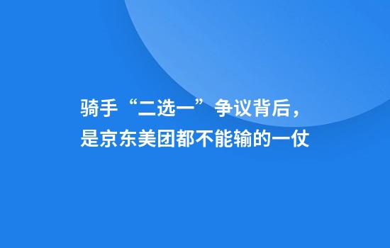 骑手“二选一”争议背后，是京东美团都不能输的一仗