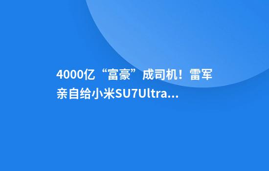 4000亿“富豪”成司机！雷军亲自给小米SU7Ultra首批车主开车，赠送24K金碳纤维logo