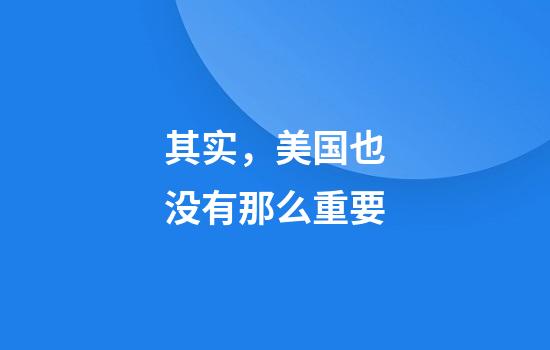 其实，美国也没有那么重要