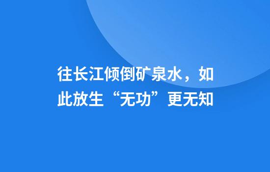 往长江倾倒矿泉水，如此放生“无功”更无知