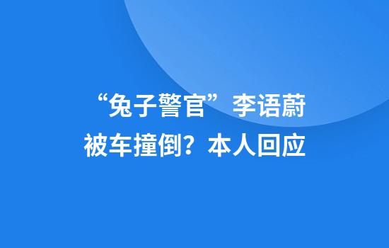 “兔子警官”李语蔚被车撞倒？本人回应