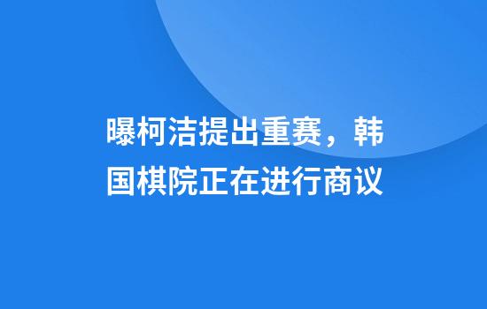 曝柯洁提出重赛，韩国棋院正在进行商议