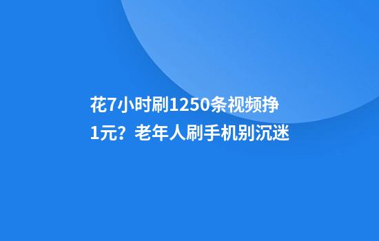 花7小时刷1250条视频挣1元？老年人刷手机别沉迷