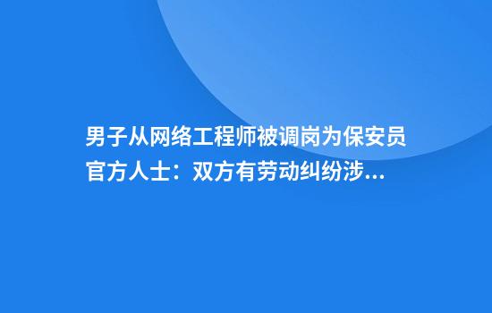 男子从网络工程师被调岗为保安员官方人士：双方有劳动纠纷涉事员工已申请劳动仲裁