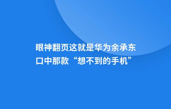 眼神翻页这就是华为余承东口中那款“想不到的手机”