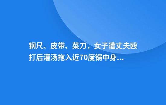 钢尺、皮带、菜刀，女子遭丈夫殴打后灌汤拖入近70度锅中身亡，婆婆2次上门求谅解