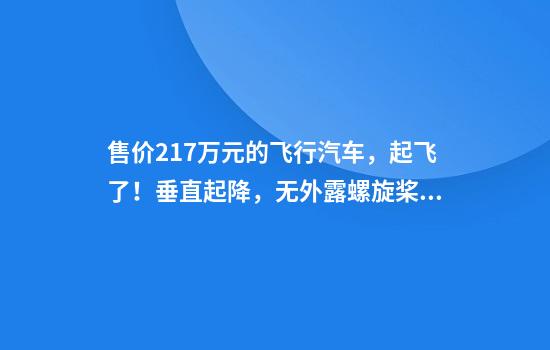 售价217万元的飞行汽车，起飞了！垂直起降，无外露螺旋桨，马斯克参投，已有3300个订单