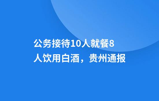 公务接待10人就餐8人饮用白酒，贵州通报