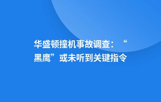 华盛顿撞机事故调查：“黑鹰”或未听到关键指令